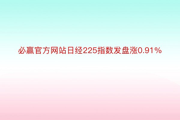 必赢官方网站日经225指数发盘涨0.91%