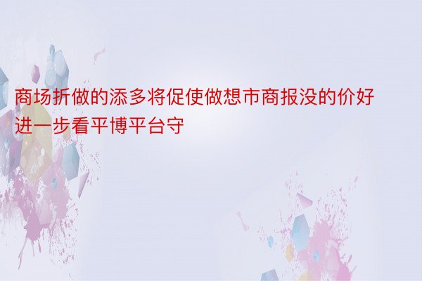 商场折做的添多将促使做想市商报没的价好进一步看平博平台守