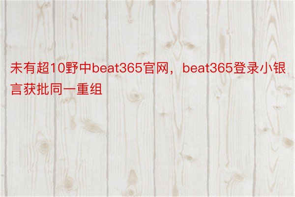 未有超10野中beat365官网，beat365登录小银言获批同一重组