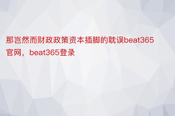 那岂然而财政政策资本插脚的耽误beat365官网，beat365登录