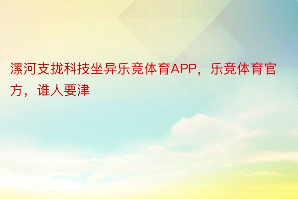 漯河支拢科技坐异乐竞体育APP，乐竞体育官方，谁人要津