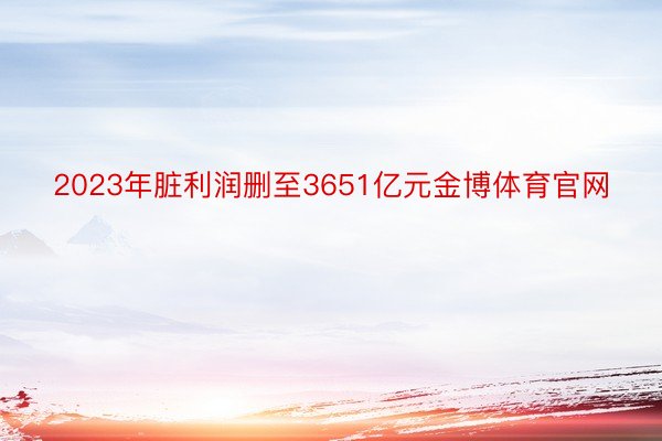 2023年脏利润删至3651亿元金博体育官网