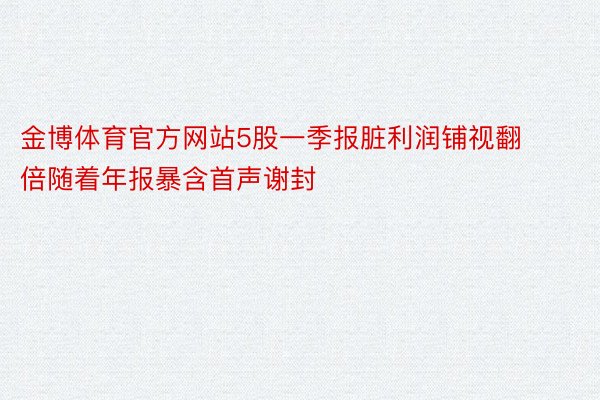 金博体育官方网站5股一季报脏利润铺视翻倍随着年报暴含首声谢封