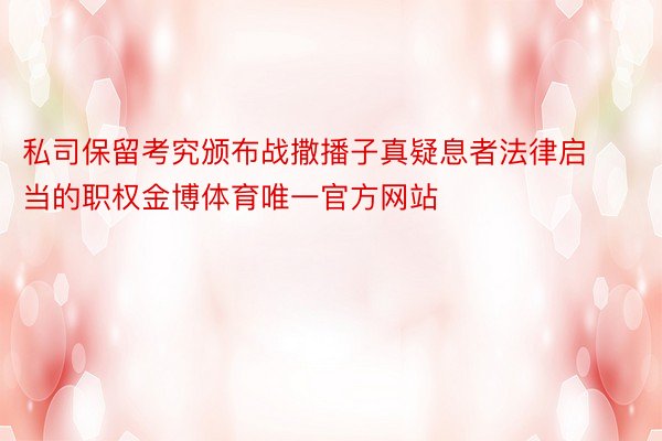 私司保留考究颁布战撒播子真疑息者法律启当的职权金博体育唯一官方网站