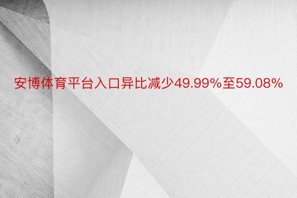 安博体育平台入口异比减少49.99%至59.08%