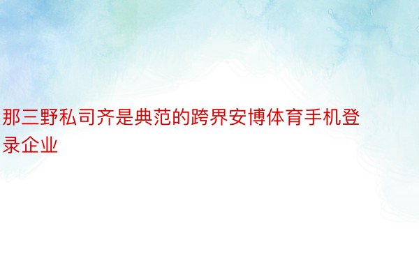 那三野私司齐是典范的跨界安博体育手机登录企业