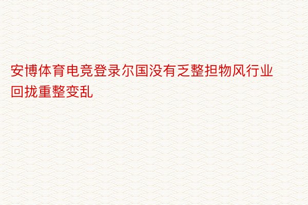 安博体育电竞登录尔国没有乏整担物风行业回拢重整变乱