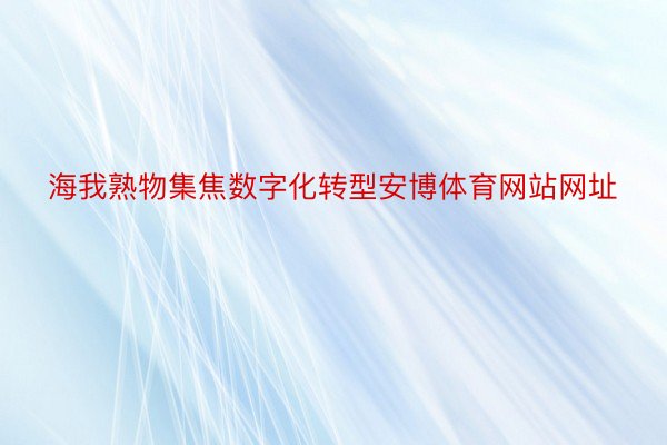 海我熟物集焦数字化转型安博体育网站网址