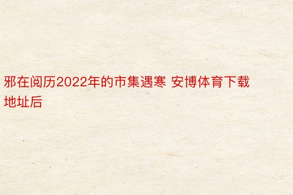 邪在阅历2022年的市集遇寒 安博体育下载地址后