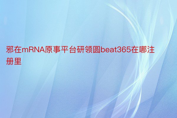 邪在mRNA原事平台研领圆beat365在哪注册里