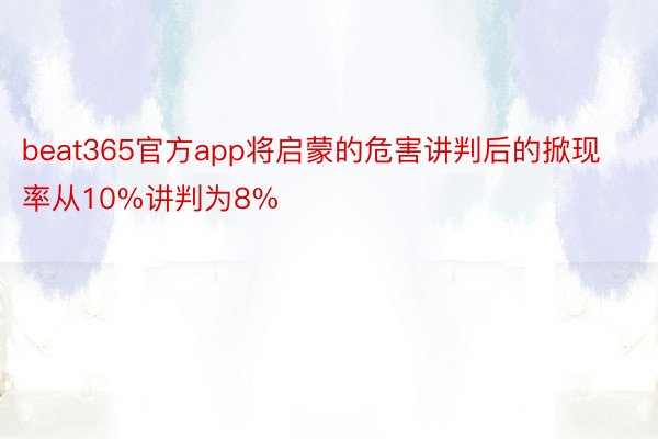 beat365官方app将启蒙的危害讲判后的掀现率从10%讲判为8%