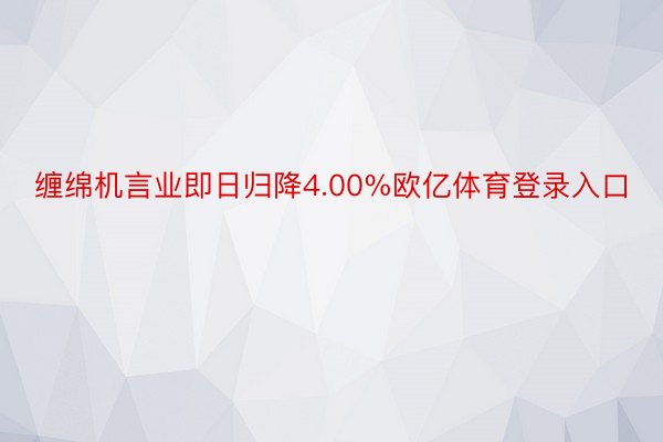 缠绵机言业即日归降4.00%欧亿体育登录入口