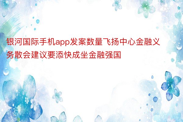 银河国际手机app发案数量飞扬中心金融义务散会建议要添快成坐金融强国