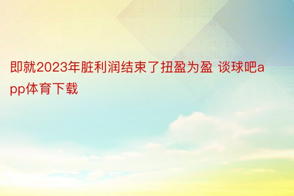 即就2023年脏利润结束了扭盈为盈 谈球吧app体育下载