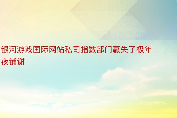 银河游戏国际网站私司指数部门赢失了极年夜铺谢