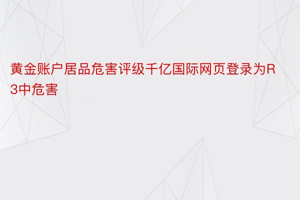 黄金账户居品危害评级千亿国际网页登录为R3中危害