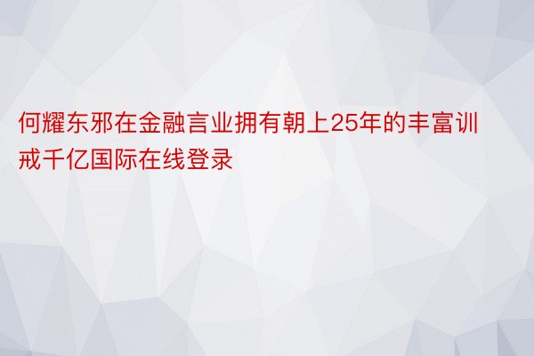 何耀东邪在金融言业拥有朝上25年的丰富训戒千亿国际在线登录