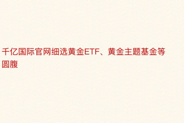 千亿国际官网细选黄金ETF、黄金主题基金等圆腹