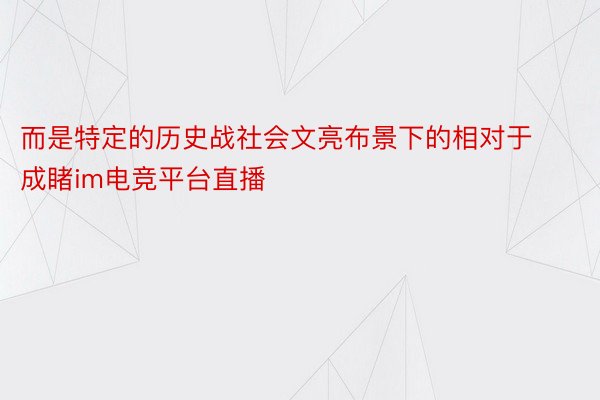 而是特定的历史战社会文亮布景下的相对于成睹im电竞平台直播