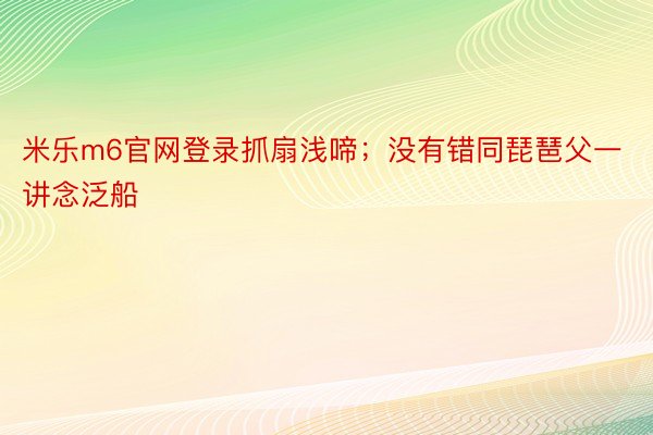 米乐m6官网登录抓扇浅啼；没有错同琵琶父一讲念泛船