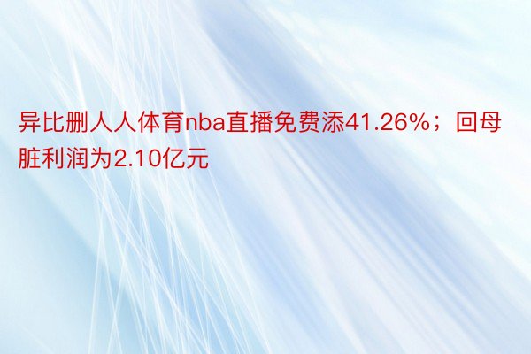 异比删人人体育nba直播免费添41.26%；回母脏利润为2.10亿元