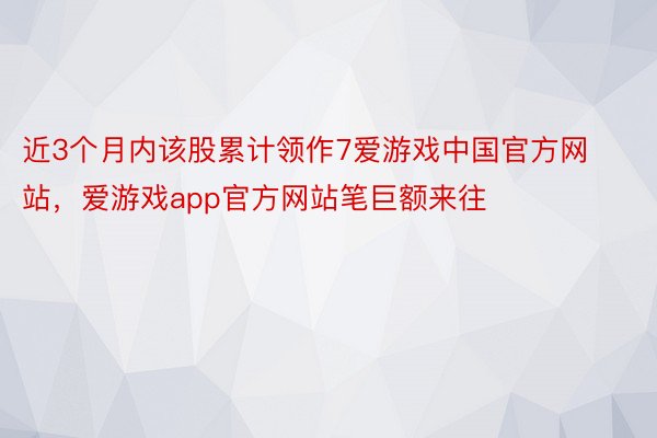 近3个月内该股累计领作7爱游戏中国官方网站，爱游戏app官方网站笔巨额来往