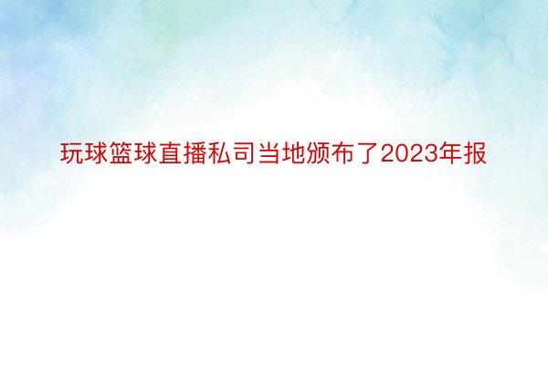 玩球篮球直播私司当地颁布了2023年报