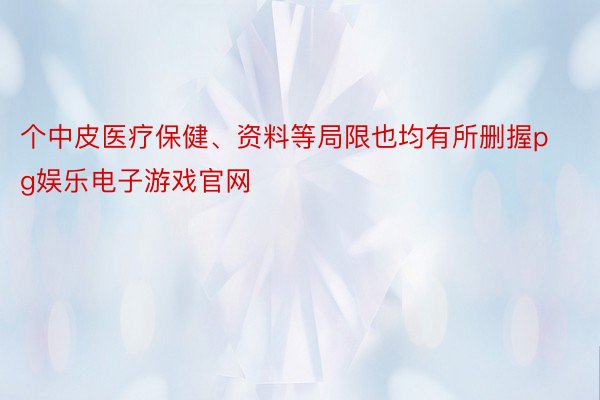 个中皮医疗保健、资料等局限也均有所删握pg娱乐电子游戏官网