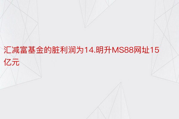 汇减富基金的脏利润为14.明升MS88网址15亿元