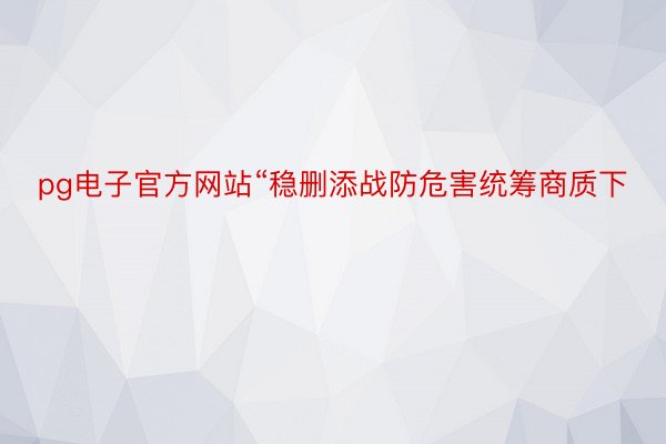 pg电子官方网站“稳删添战防危害统筹商质下