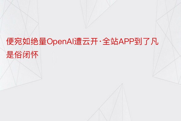 便宛如绝量OpenAI遭云开·全站APP到了凡是俗闭怀