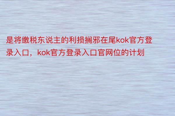 是将缴税东说主的利损搁邪在尾kok官方登录入口，kok官方登录入口官网位的计划