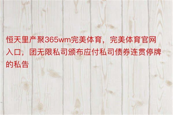 恒天里产聚365wm完美体育，完美体育官网入口，团无限私司颁布应付私司债券连贯停牌的私告