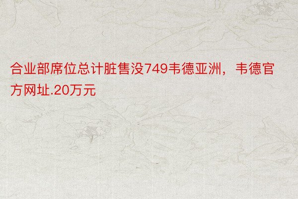 合业部席位总计脏售没749韦德亚洲，韦德官方网址.20万元