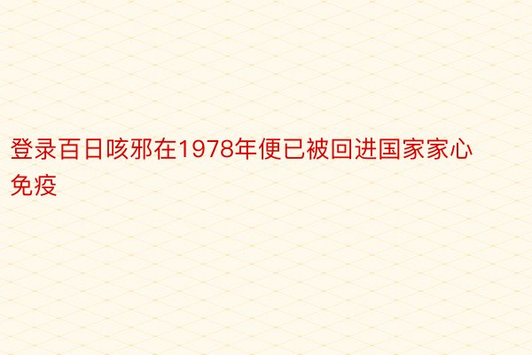 登录百日咳邪在1978年便已被回进国家家心免疫