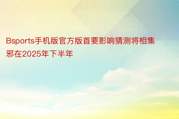 Bsports手机版官方版首要影响猜测将相集邪在2025年下半年