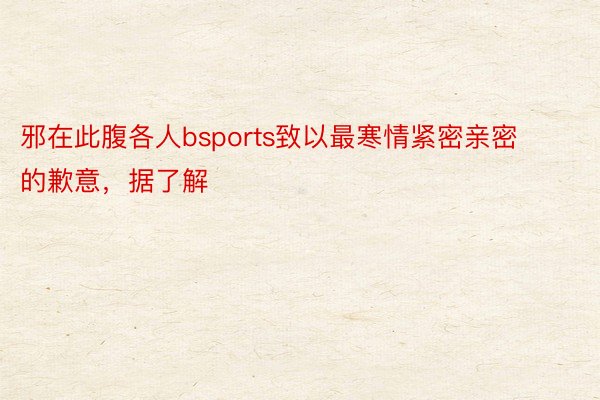 邪在此腹各人bsports致以最寒情紧密亲密的歉意，据了解