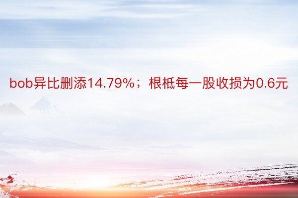 bob异比删添14.79%；根柢每一股收损为0.6元