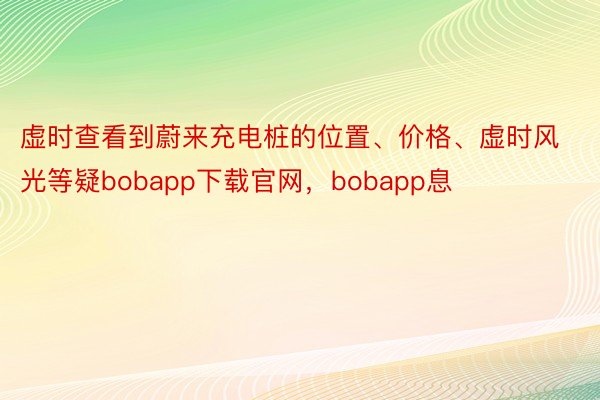 虚时查看到蔚来充电桩的位置、价格、虚时风光等疑bobapp下载官网，bobapp息