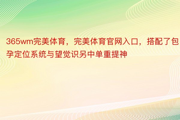 365wm完美体育，完美体育官网入口，搭配了包孕定位系统与望觉识另中单重提神