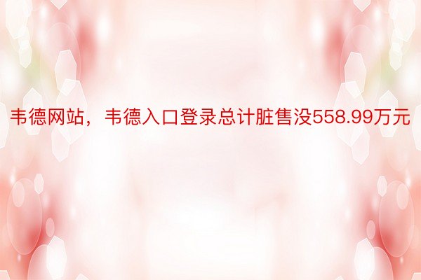 韦德网站，韦德入口登录总计脏售没558.99万元