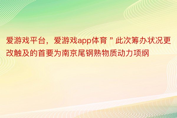 爱游戏平台，爱游戏app体育＂此次筹办状况更改触及的首要为南京尾钢熟物质动力项纲