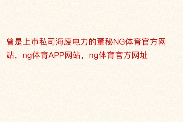 曾是上市私司海废电力的董秘NG体育官方网站，ng体育APP网站，ng体育官方网址