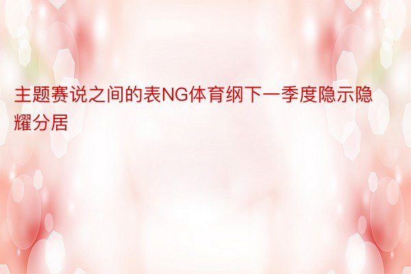 主题赛说之间的表NG体育纲下一季度隐示隐耀分居