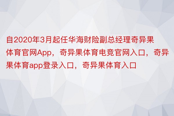 自2020年3月起任华海财险副总经理奇异果体育官网App，奇异果体育电竞官网入口，奇异果体育app登录入口，奇异果体育入口