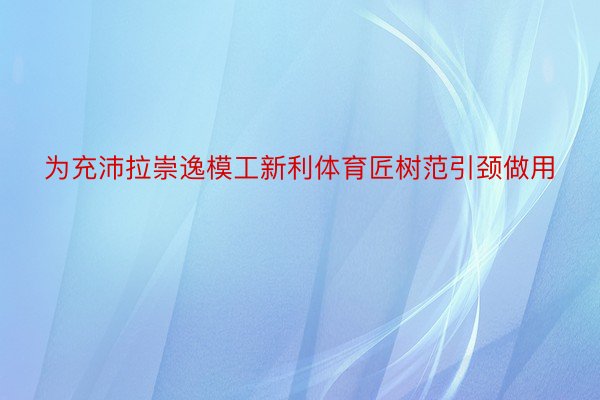 为充沛拉崇逸模工新利体育匠树范引颈做用