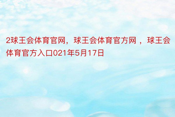 2球王会体育官网，球王会体育官方网 ，球王会体育官方入口021年5月17日