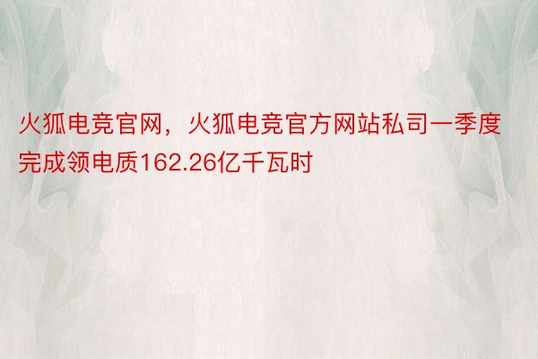 火狐电竞官网，火狐电竞官方网站私司一季度完成领电质162.26亿千瓦时
