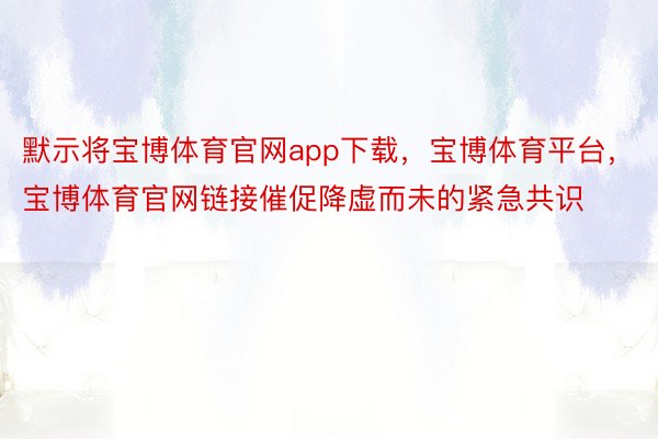 默示将宝博体育官网app下载，宝博体育平台，宝博体育官网链接催促降虚而未的紧急共识