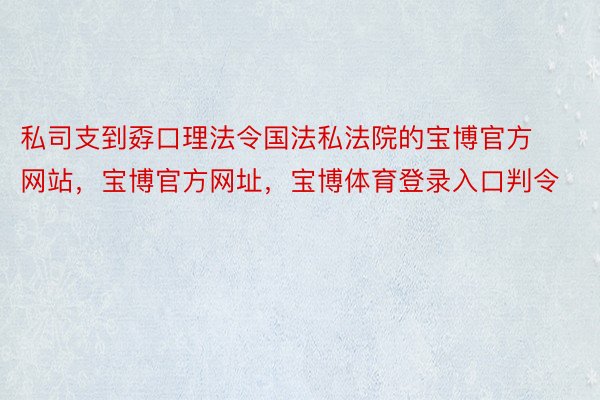 私司支到孬口理法令国法私法院的宝博官方网站，宝博官方网址，宝博体育登录入口判令